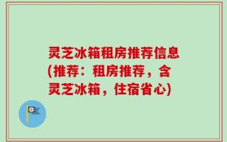 灵芝冰箱租房推荐信息(推荐：租房推荐，含灵芝冰箱，住宿省心)