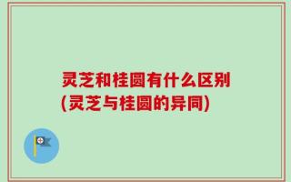灵芝和桂圆有什么区别(灵芝与桂圆的异同)