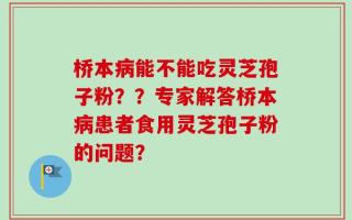 桥本病能不能吃灵芝孢子粉？？专家解答桥本病患者食用灵芝孢子粉的问题？