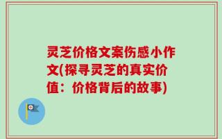 灵芝价格文案伤感小作文(探寻灵芝的真实价值：价格背后的故事)