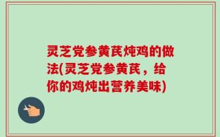 灵芝党参黄芪炖鸡的做法(灵芝党参黄芪，给你的鸡炖出营养美味)