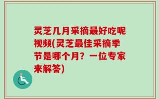 灵芝几月采摘最好吃呢视频(灵芝最佳采摘季节是哪个月？一位专家来解答)