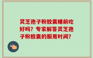 灵芝孢子粉胶囊睡前吃好吗？专家解答灵芝孢子粉胶囊的服用时间？