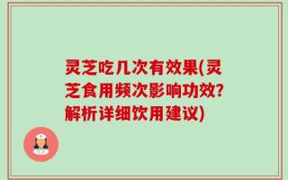 灵芝吃几次有效果(灵芝食用频次影响功效？解析详细饮用建议)