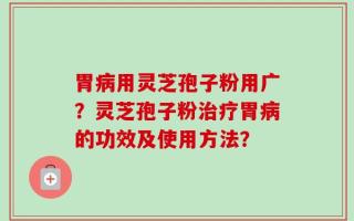 胃病用灵芝孢子粉用广？灵芝孢子粉治疗胃病的功效及使用方法？