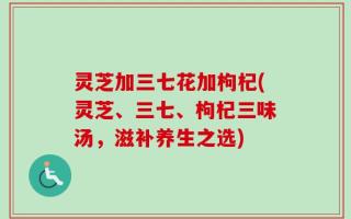 灵芝加三七花加枸杞(灵芝、三七、枸杞三味汤，滋补养生之选)