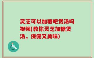 灵芝可以加糖吧煲汤吗视频(教你灵芝加糖煲汤，保健又美味)