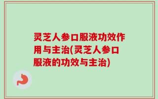 灵芝人参口服液功效作用与主治(灵芝人参口服液的功效与主治)