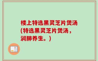 楼上特选黑灵芝片煲汤(特选黑灵芝片煲汤，润肺养生。)