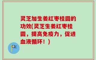 灵芝加生姜红枣桂圆的功效(灵芝生姜红枣桂圆，提高免疫力，促进血液循环！)