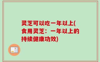 灵芝可以吃一年以上(食用灵芝：一年以上的持续健康功效)