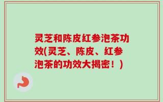 灵芝和陈皮红参泡茶功效(灵芝、陈皮、红参泡茶的功效大揭密！)