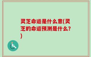 灵芝命运是什么意(灵芝的命运预测是什么？)
