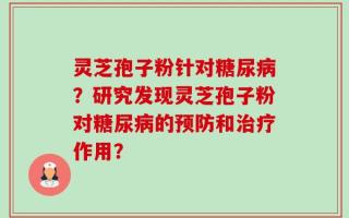 灵芝孢子粉针对糖尿病？研究发现灵芝孢子粉对糖尿病的预防和治疗作用？
