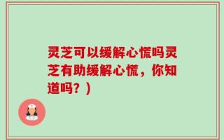 灵芝可以缓解心慌吗灵芝有助缓解心慌，你知道吗？)