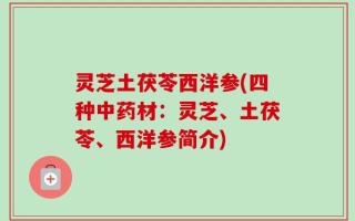 灵芝土茯苓西洋参(四种中药材：灵芝、土茯苓、西洋参简介)