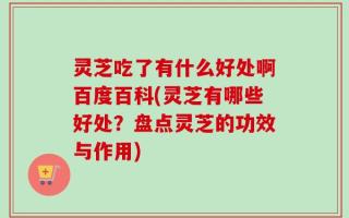 灵芝吃了有什么好处啊百度百科(灵芝有哪些好处？盘点灵芝的功效与作用)