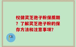 权健灵芝孢子粉保质期？了解灵芝孢子粉的保存方法和注意事项？
