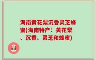 海南黄花梨沉香灵芝蜂蜜(海南特产：黄花梨、沉香、灵芝和蜂蜜)