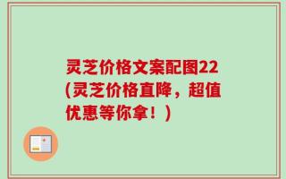 灵芝价格文案配图22(灵芝价格直降，超值优惠等你拿！)
