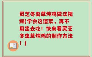 灵芝冬虫草炖鸡做法视频(学会这道菜，再不用出去吃！快来看灵芝冬虫草炖鸡的制作方法！)