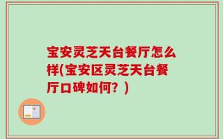 宝安灵芝天台餐厅怎么样(宝安区灵芝天台餐厅口碑如何？)