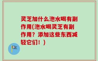 灵芝加什么泡水喝有副作用(泡水喝灵芝有副作用？添加这些东西减轻它们！)