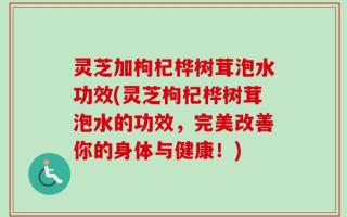 灵芝加枸杞桦树茸泡水功效(灵芝枸杞桦树茸泡水的功效，完美改善你的身体与健康！)