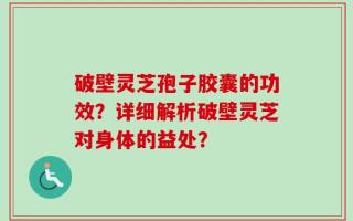 破壁灵芝孢子胶囊的功效？详细解析破壁灵芝对身体的益处？