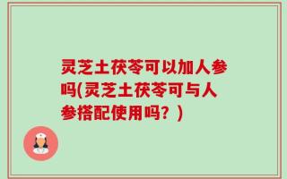 灵芝土茯苓可以加人参吗(灵芝土茯苓可与人参搭配使用吗？)