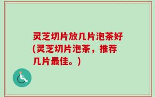 灵芝切片放几片泡茶好(灵芝切片泡茶，推荐几片最佳。)