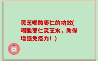 灵芝喝酸枣仁的功效(喝酸枣仁灵芝水，助你增强免疫力！)