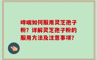 哮喘如何服用灵芝孢子粉？详解灵芝孢子粉的服用方法及注意事项？