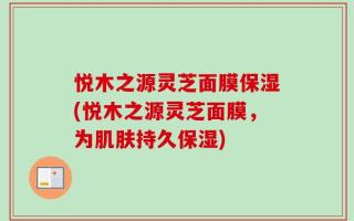 悦木之源灵芝面膜保湿(悦木之源灵芝面膜，为肌肤持久保湿)