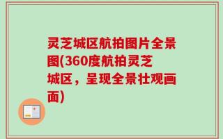 灵芝城区航拍图片全景图(360度航拍灵芝城区，呈现全景壮观画面)