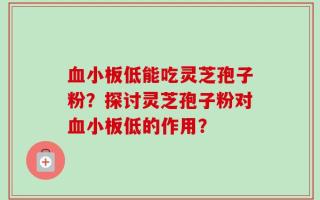 血小板低能吃灵芝孢子粉？探讨灵芝孢子粉对血小板低的作用？