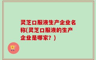 灵芝口服液生产企业名称(灵芝口服液的生产企业是哪家？)
