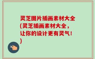 灵芝图片插画素材大全(灵芝插画素材大全，让你的设计更有灵气！)