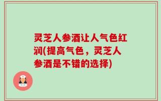 灵芝人参酒让人气色红润(提高气色，灵芝人参酒是不错的选择)