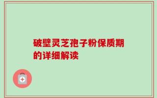 破壁灵芝孢子粉保质期的详细解读