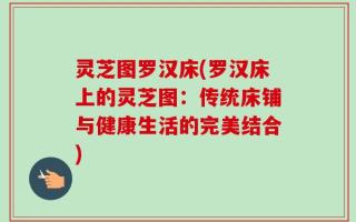 灵芝图罗汉床(罗汉床上的灵芝图：传统床铺与健康生活的完美结合)