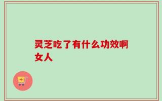 灵芝吃了有什么功效啊女人