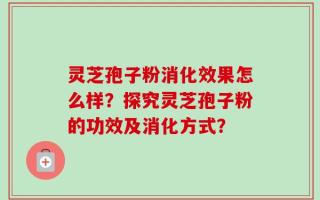 灵芝孢子粉消化效果怎么样？探究灵芝孢子粉的功效及消化方式？