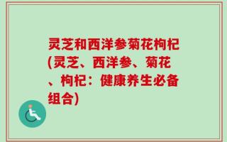 灵芝和西洋参菊花枸杞(灵芝、西洋参、菊花、枸杞：健康养生必备组合)