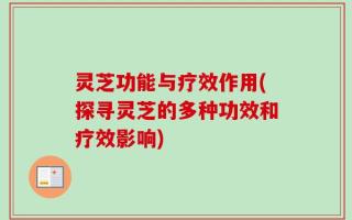 灵芝功能与疗效作用(探寻灵芝的多种功效和疗效影响)