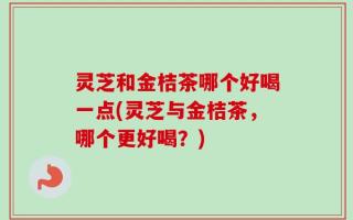 灵芝和金桔茶哪个好喝一点(灵芝与金桔茶，哪个更好喝？)