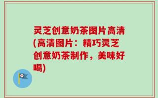 灵芝创意奶茶图片高清(高清图片：精巧灵芝创意奶茶制作，美味好喝)