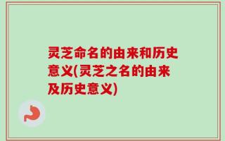 灵芝命名的由来和历史意义(灵芝之名的由来及历史意义)