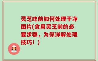 灵芝吃前如何处理干净图片(食用灵芝前的必要步骤，为你详解处理技巧！)