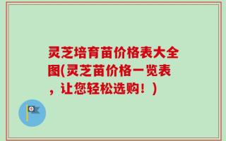 灵芝培育苗价格表大全图(灵芝苗价格一览表，让您轻松选购！)